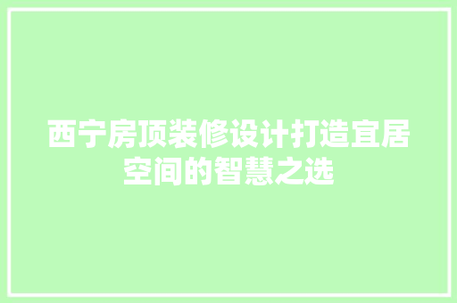 西宁房顶装修设计打造宜居空间的智慧之选