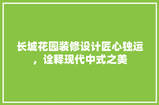 长城花园装修设计匠心独运，诠释现代中式之美 知识问答