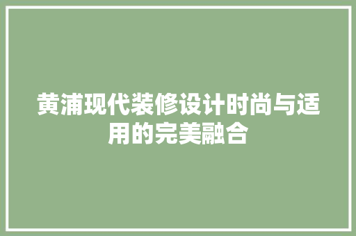 黄浦现代装修设计时尚与适用的完美融合