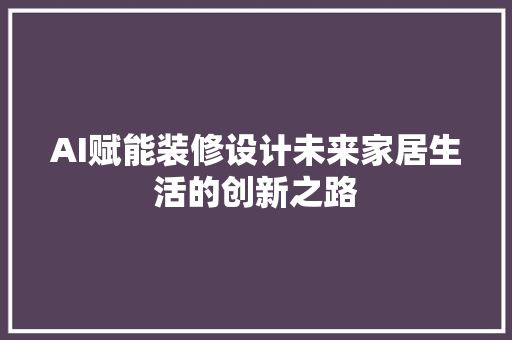 AI赋能装修设计未来家居生活的创新之路