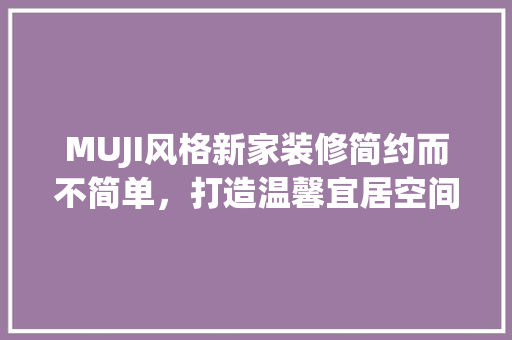 MUJI风格新家装修简约而不简单，打造温馨宜居空间