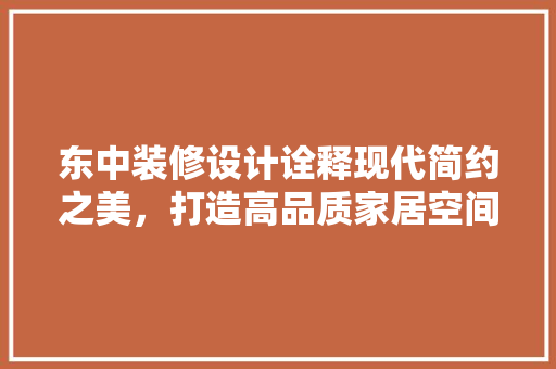 东中装修设计诠释现代简约之美，打造高品质家居空间
