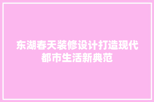 东湖春天装修设计打造现代都市生活新典范