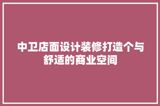 中卫店面设计装修打造个与舒适的商业空间
