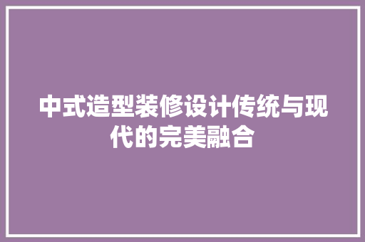 中式造型装修设计传统与现代的完美融合