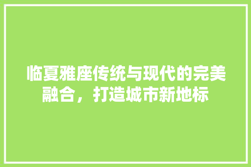 临夏雅座传统与现代的完美融合，打造城市新地标