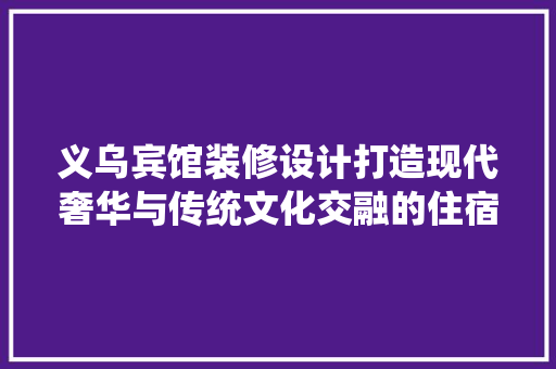 义乌宾馆装修设计打造现代奢华与传统文化交融的住宿体验
