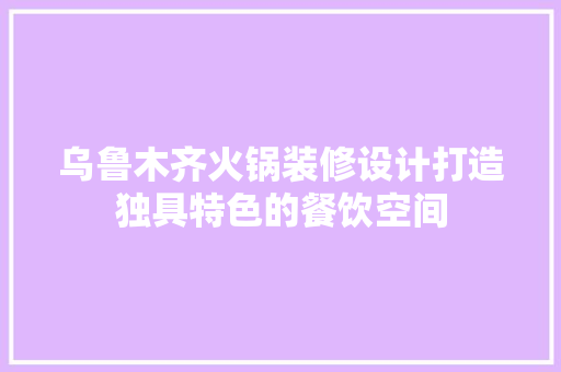 乌鲁木齐火锅装修设计打造独具特色的餐饮空间