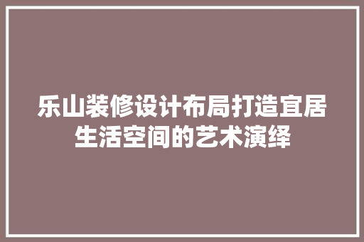乐山装修设计布局打造宜居生活空间的艺术演绎