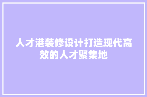 人才港装修设计打造现代高效的人才聚集地
