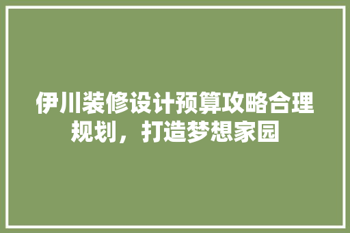 伊川装修设计预算攻略合理规划，打造梦想家园