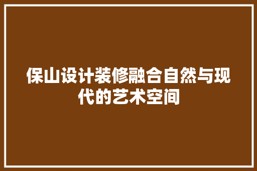 保山设计装修融合自然与现代的艺术空间