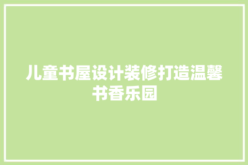 儿童书屋设计装修打造温馨书香乐园 建筑设计