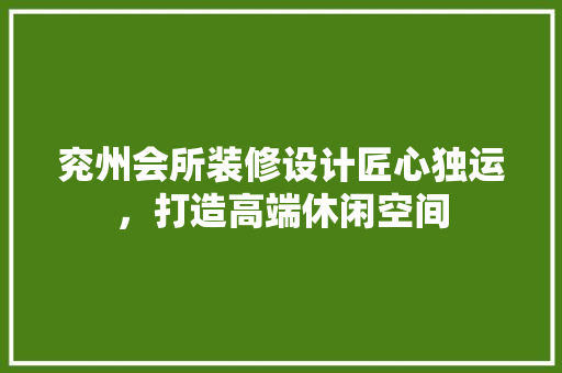 兖州会所装修设计匠心独运，打造高端休闲空间