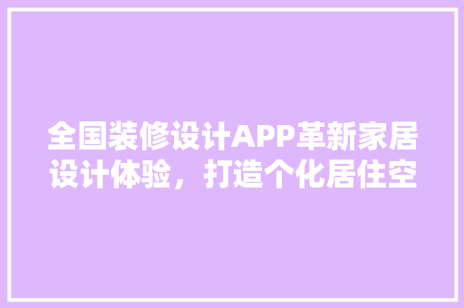 全国装修设计APP革新家居设计体验，打造个化居住空间