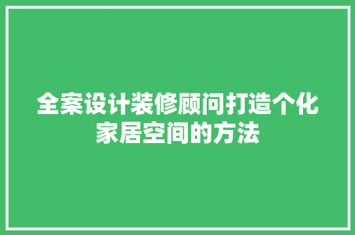 全案设计装修顾问打造个化家居空间的方法
