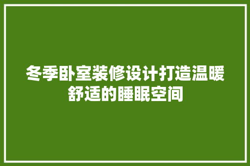 冬季卧室装修设计打造温暖舒适的睡眠空间