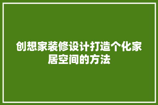 创想家装修设计打造个化家居空间的方法