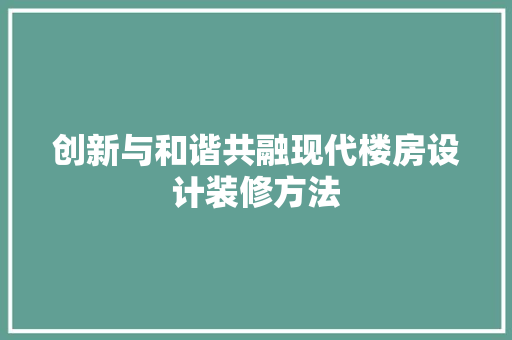 创新与和谐共融现代楼房设计装修方法
