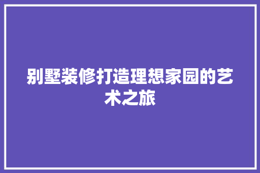 别墅装修打造理想家园的艺术之旅