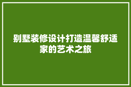 别墅装修设计打造温馨舒适家的艺术之旅