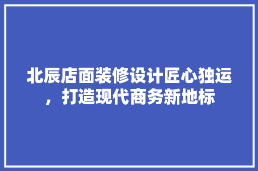 北辰店面装修设计匠心独运，打造现代商务新地标