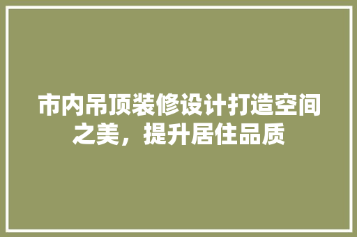 市内吊顶装修设计打造空间之美，提升居住品质