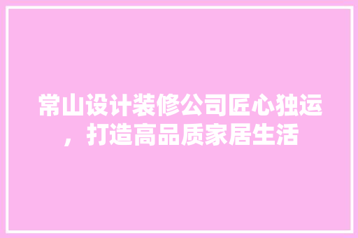常山设计装修公司匠心独运，打造高品质家居生活