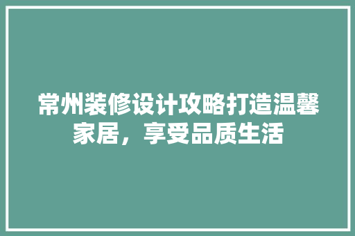 常州装修设计攻略打造温馨家居，享受品质生活