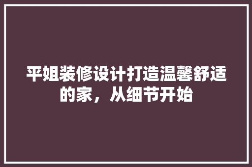 平姐装修设计打造温馨舒适的家，从细节开始