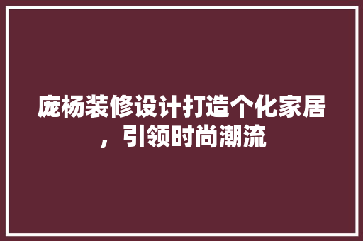 庞杨装修设计打造个化家居，引领时尚潮流