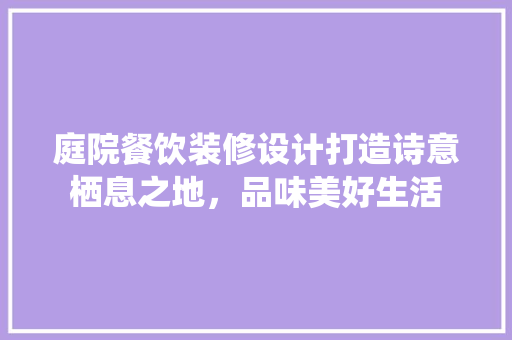 庭院餐饮装修设计打造诗意栖息之地，品味美好生活