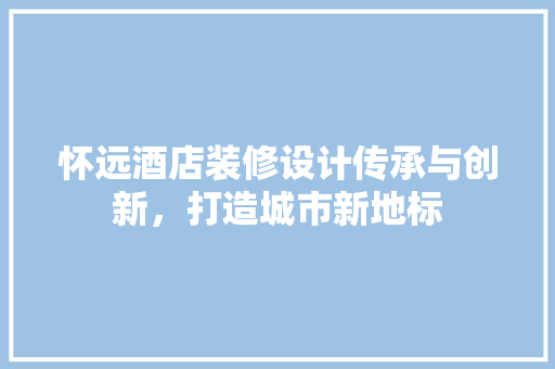 怀远酒店装修设计传承与创新，打造城市新地标
