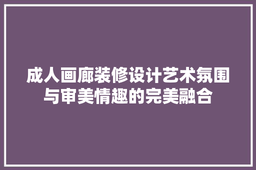成人画廊装修设计艺术氛围与审美情趣的完美融合
