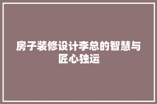 房子装修设计李总的智慧与匠心独运