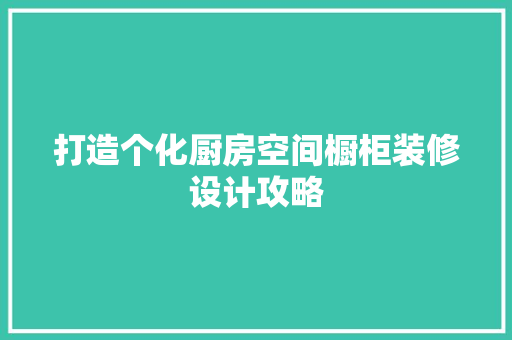 打造个化厨房空间橱柜装修设计攻略