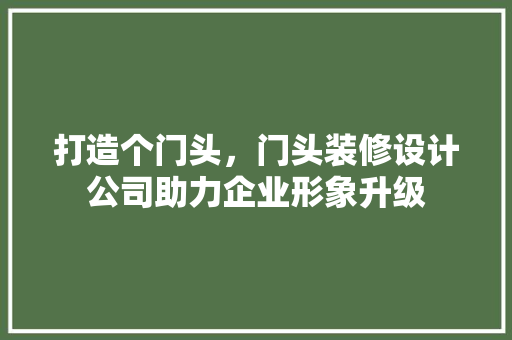 打造个门头，门头装修设计公司助力企业形象升级