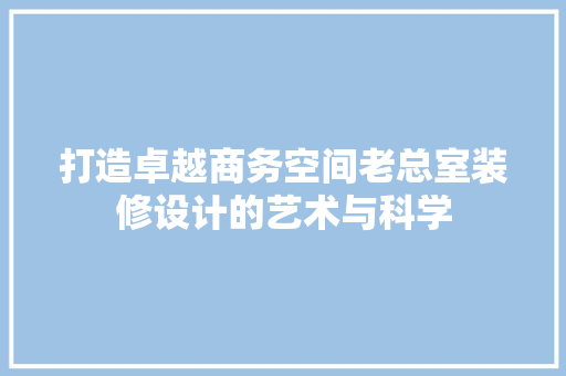 打造卓越商务空间老总室装修设计的艺术与科学