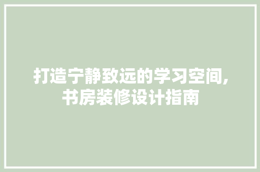 打造宁静致远的学习空间,书房装修设计指南