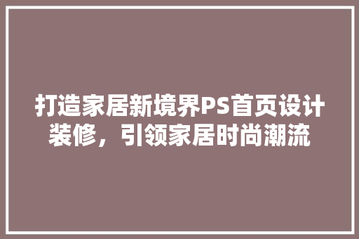 打造家居新境界PS首页设计装修，引领家居时尚潮流