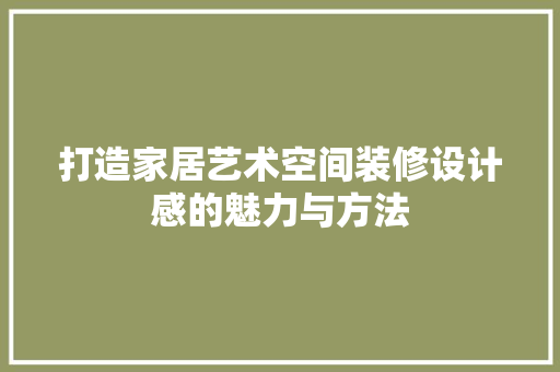 打造家居艺术空间装修设计感的魅力与方法
