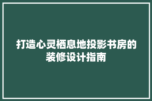 打造心灵栖息地投影书房的装修设计指南