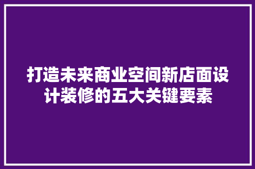 打造未来商业空间新店面设计装修的五大关键要素