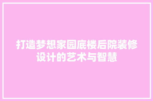 打造梦想家园底楼后院装修设计的艺术与智慧