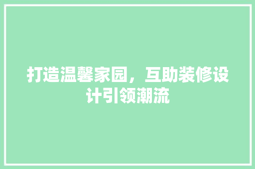 打造温馨家园，互助装修设计引领潮流