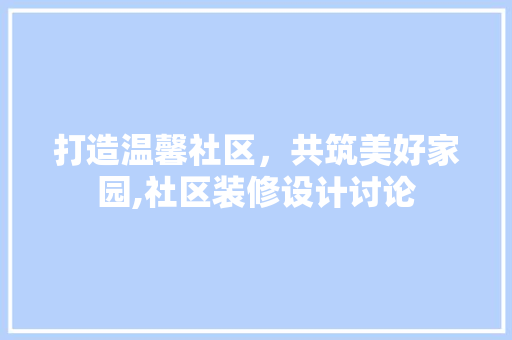 打造温馨社区，共筑美好家园,社区装修设计讨论