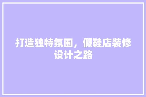 打造独特氛围，假鞋店装修设计之路