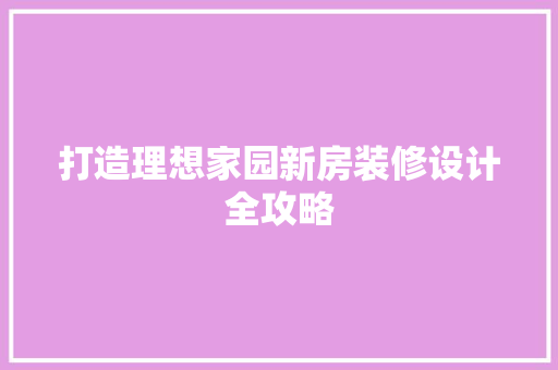 打造理想家园新房装修设计全攻略
