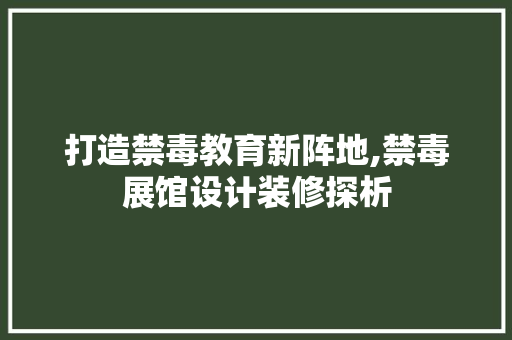 打造禁毒教育新阵地,禁毒展馆设计装修探析