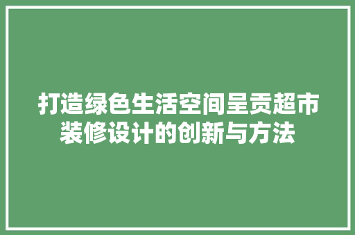 打造绿色生活空间呈贡超市装修设计的创新与方法